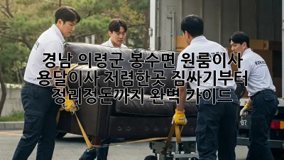 경남 의령군 봉수면 원룸이사 용달이사 저렴한곳, 짐싸기부터 정리정돈까지 완벽 가이드! ✨